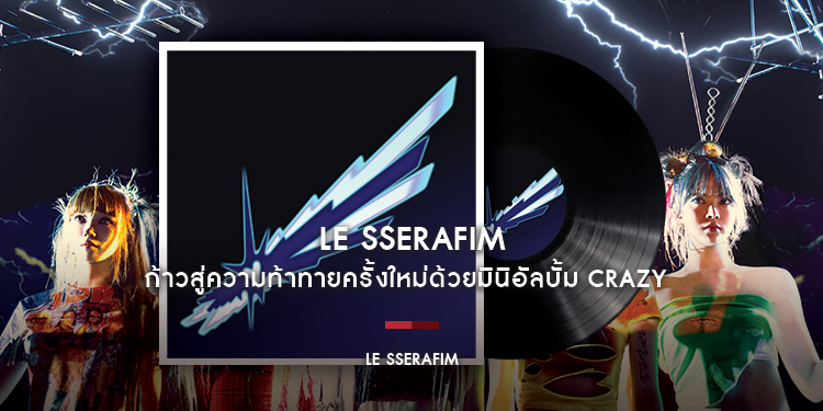 LE SSERAFIM ก้าวสู่ความท้าทายครั้งใหม่ด้วยมินิอัลบั้มที่4กับเพลงไตเติล CRAZY